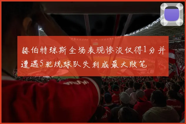 赫伯特琼斯全场表现惨淡仅得1分并遭遇5犯规球队失利成最大败笔