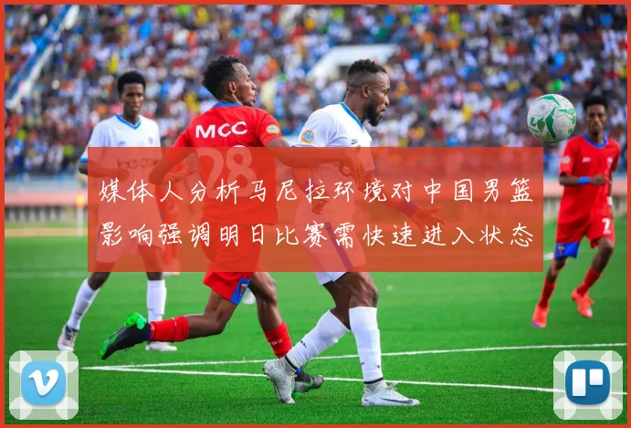 媒体人分析马尼拉环境对中国男篮影响强调明日比赛需快速进入状态