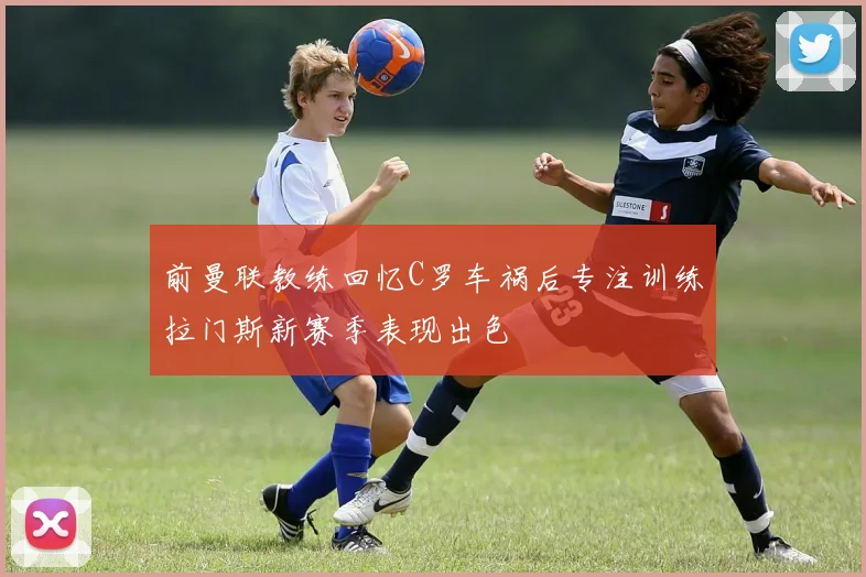 前曼联教练回忆C罗车祸后专注训练拉门斯新赛季表现出色