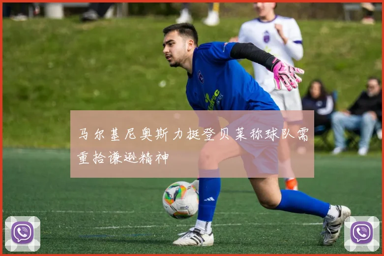 马尔基尼奥斯力挺登贝莱称球队需重拾谦逊精神