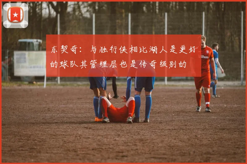 东契奇：与独行侠相比湖人是更好的球队其管理层也是传奇级别的