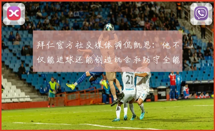 拜仁官方社交媒体调侃凯恩：他不仅能进球还能创造机会和防守全能表现