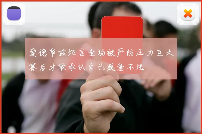 爱德华兹坦言全场被严防压力巨大赛后才敢承认自己疲惫不堪