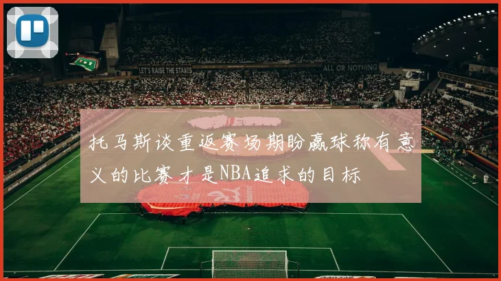 托马斯谈重返赛场期盼赢球称有意义的比赛才是NBA追求的目标