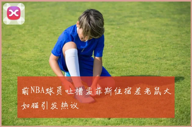 前NBA球员吐槽孟菲斯住宿差老鼠大如猫引发热议