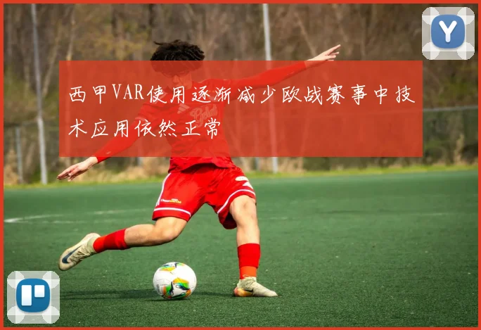 西甲VAR使用逐渐减少欧战赛事中技术应用依然正常