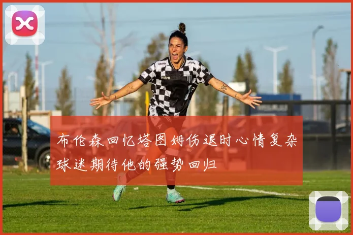 布伦森回忆塔图姆伤退时心情复杂球迷期待他的强势回归