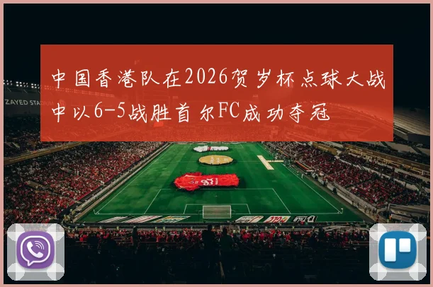 中国香港队在2026贺岁杯点球大战中以6-5战胜首尔FC成功夺冠