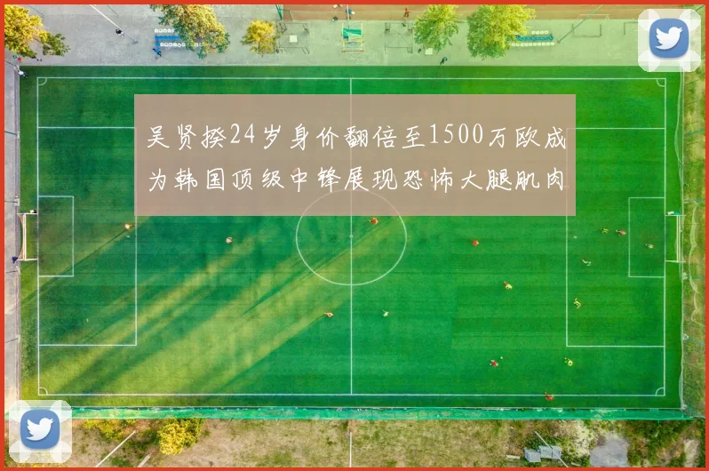 吴贤揆24岁身价翻倍至1500万欧成为韩国顶级中锋展现恐怖大腿肌肉