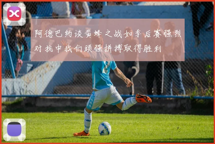 阿德巴约谈黄蜂之战如季后赛强烈对抗中我们顽强拼搏取得胜利