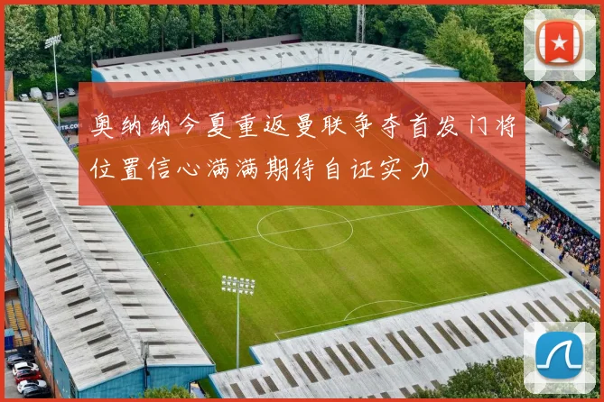 奥纳纳今夏重返曼联争夺首发门将位置信心满满期待自证实力