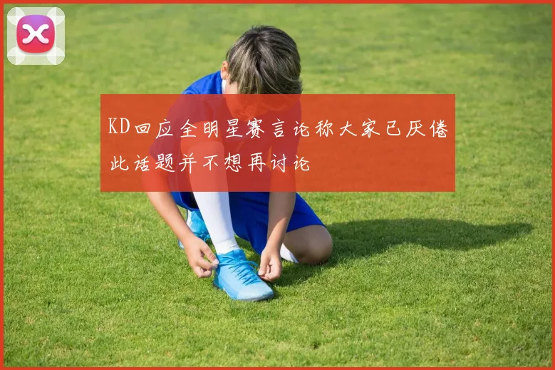 KD回应全明星赛言论称大家已厌倦此话题并不想再讨论