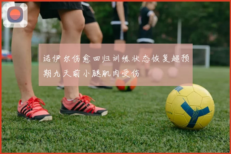 诺伊尔伤愈回归训练状态恢复超预期九天前小腿肌肉受伤