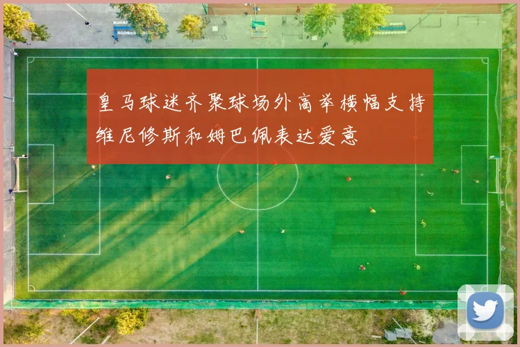 皇马球迷齐聚球场外高举横幅支持维尼修斯和姆巴佩表达爱意