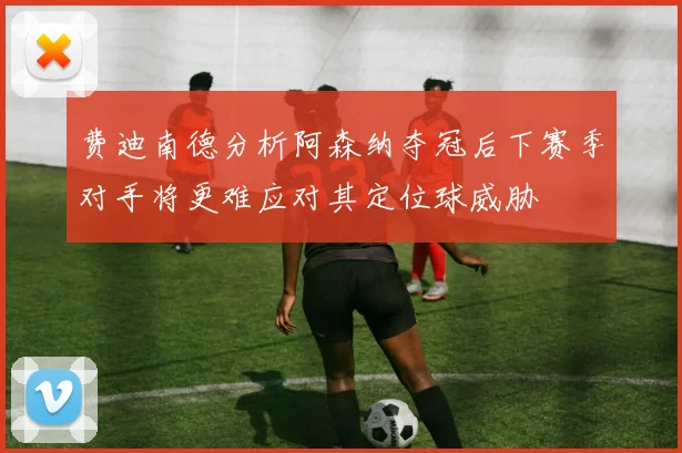 费迪南德分析阿森纳夺冠后下赛季对手将更难应对其定位球威胁