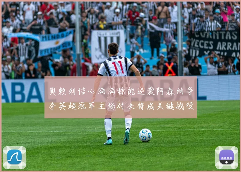 奥赖利信心满满称能逆袭阿森纳争夺英超冠军主场对决将成关键战役