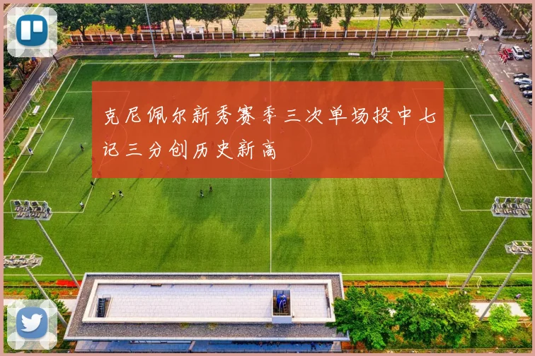 克尼佩尔新秀赛季三次单场投中七记三分创历史新高