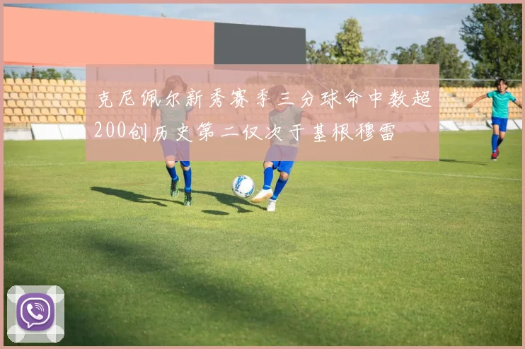 克尼佩尔新秀赛季三分球命中数超200创历史第二仅次于基根穆雷