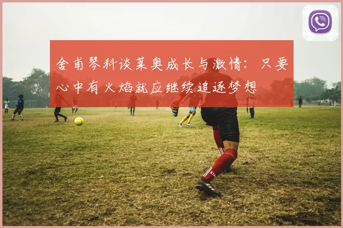 舍甫琴科谈莱奥成长与激情：只要心中有火焰就应继续追逐梦想