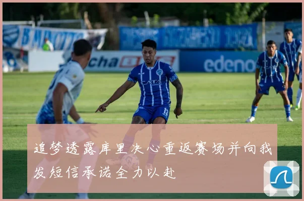 追梦透露库里决心重返赛场并向我发短信承诺全力以赴