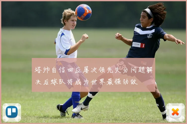 塔帅自信回应屡次领先失分问题解决后球队将成为世界最强劲敌