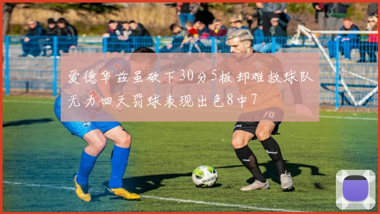 爱德华兹虽砍下30分5板却难救球队无力回天罚球表现出色8中7