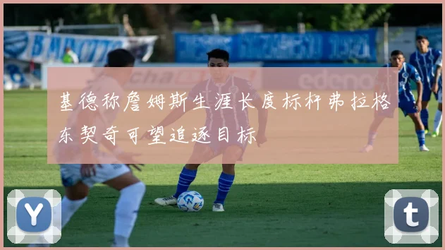 基德称詹姆斯生涯长度标杆弗拉格东契奇可望追逐目标
