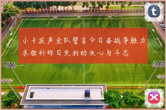 小卡发声全队誓言今日奋战争胜力求弥补昨日失利的决心与斗志