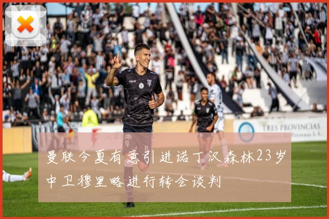 曼联今夏有意引进诺丁汉森林23岁中卫穆里略进行转会谈判