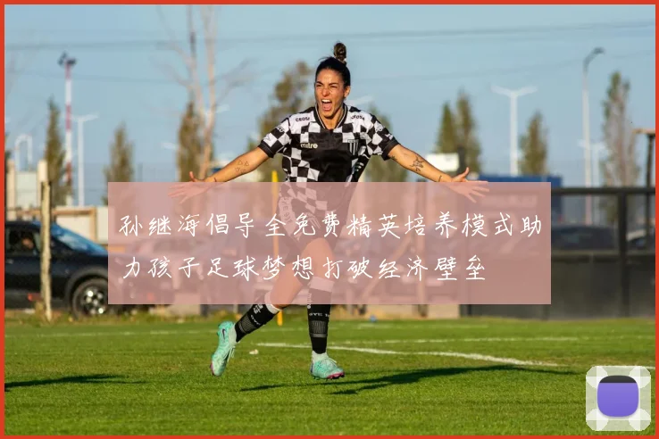 孙继海倡导全免费精英培养模式助力孩子足球梦想打破经济壁垒