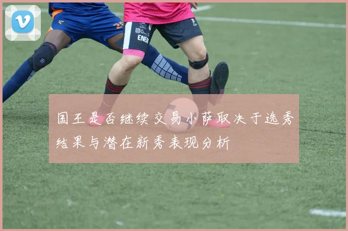 国王是否继续交易小萨取决于选秀结果与潜在新秀表现分析