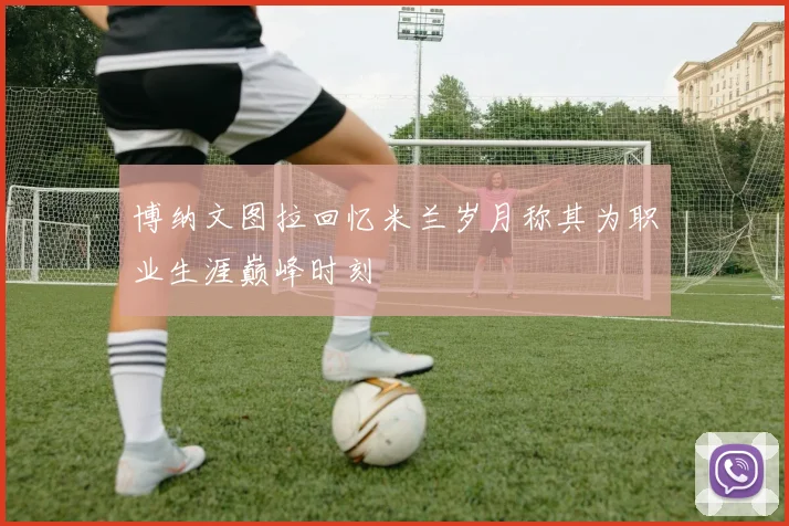 博纳文图拉回忆米兰岁月称其为职业生涯巅峰时刻