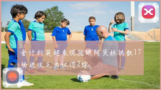 舍什科英超表现抢眼阿莫林执教17场进攻乏力仅得2球