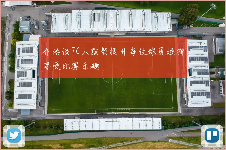 乔治谈76人默契提升每位球员逐渐享受比赛乐趣