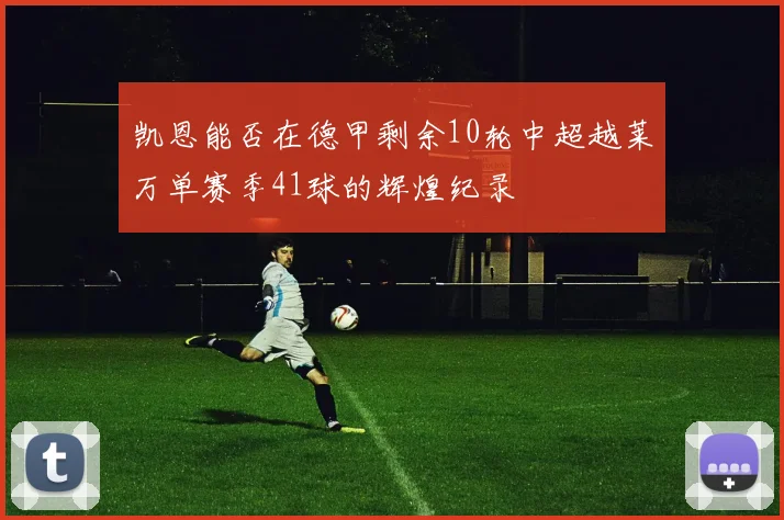 凯恩能否在德甲剩余10轮中超越莱万单赛季41球的辉煌纪录