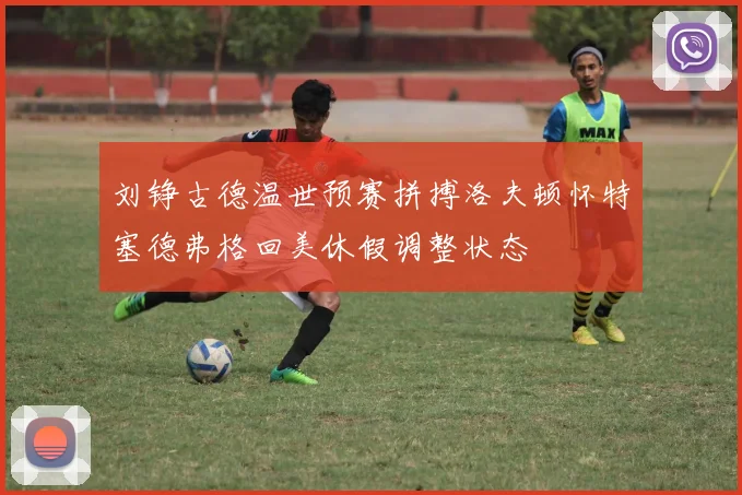 刘铮古德温世预赛拼搏洛夫顿怀特塞德弗格回美休假调整状态