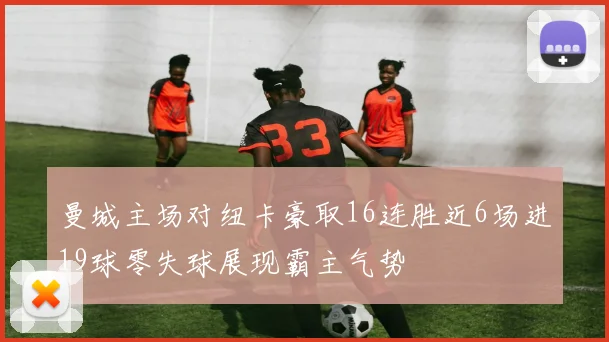 曼城主场对纽卡豪取16连胜近6场进19球零失球展现霸主气势