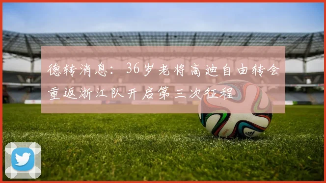 德转消息：36岁老将高迪自由转会重返浙江队开启第三次征程
