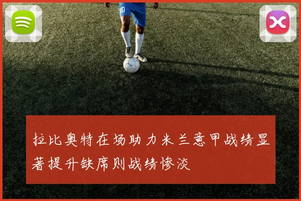 拉比奥特在场助力米兰意甲战绩显著提升缺席则战绩惨淡