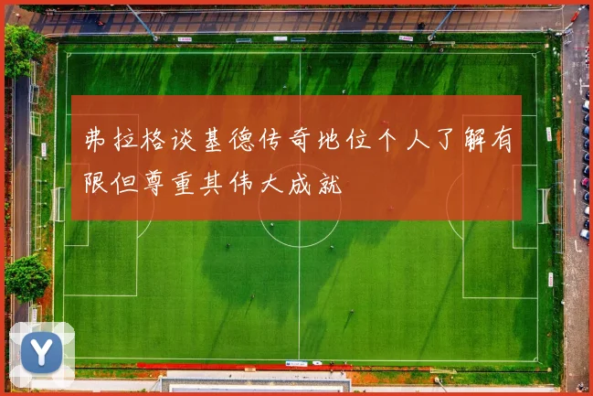 弗拉格谈基德传奇地位个人了解有限但尊重其伟大成就